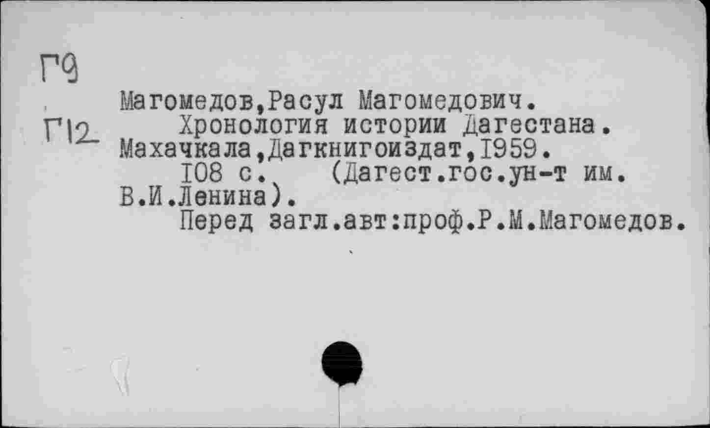 ﻿Г9 гіг
Магомедов,Расул Магомедович.
Хронология истории Дагестана. Махачкала »Дагкнигоиздат,1959.
108 с. (Дагест.гос.ун-т им.
В.И.Ленина).
Перед загл.автгпроф.Р.М.Магомедов.